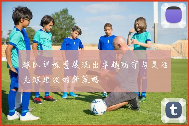 球队训练营展现出卓越防守与灵活无球进攻的新策略