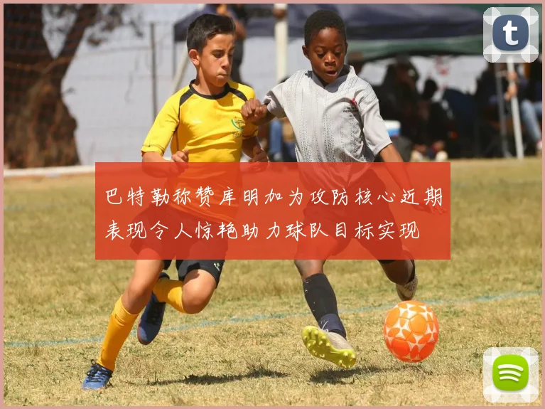 巴特勒称赞库明加为攻防核心近期表现令人惊艳助力球队目标实现