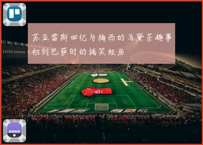 苏亚雷斯回忆与梅西的马黛茶趣事初到巴萨时的搞笑经历