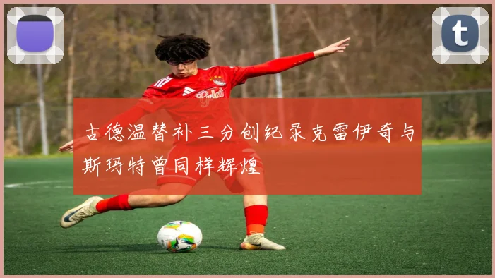 古德温替补三分创纪录克雷伊奇与斯玛特曾同样辉煌