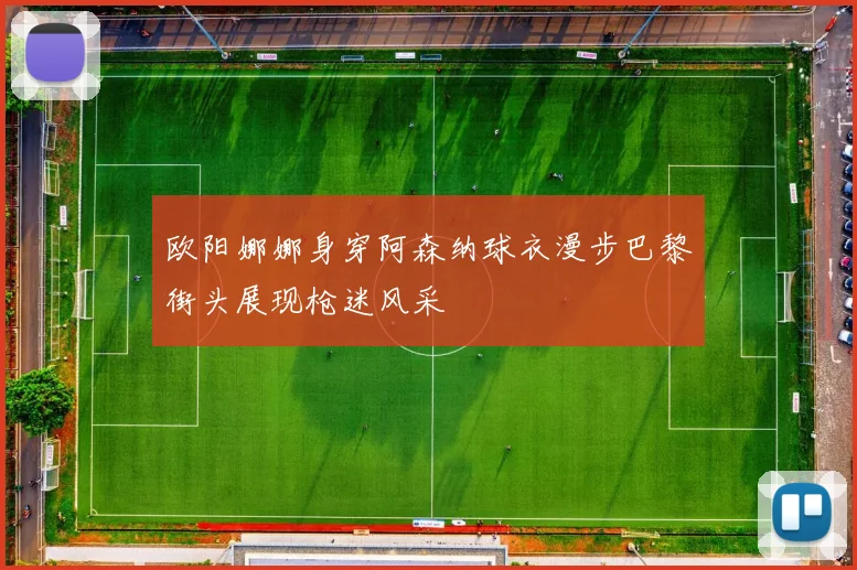 欧阳娜娜身穿阿森纳球衣漫步巴黎街头展现枪迷风采