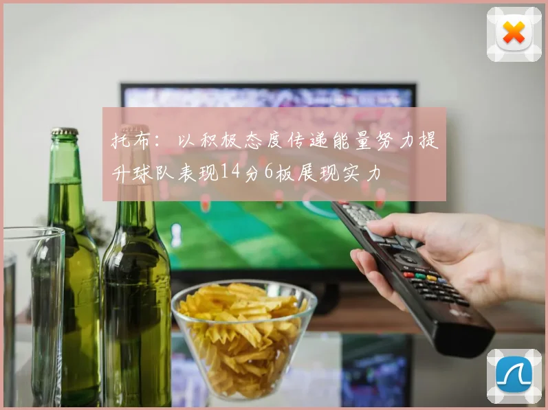 托布：以积极态度传递能量努力提升球队表现14分6板展现实力