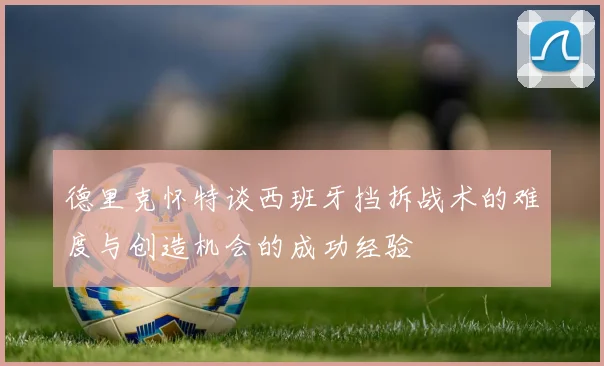 德里克怀特谈西班牙挡拆战术的难度与创造机会的成功经验