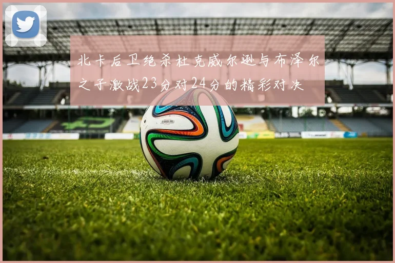 北卡后卫绝杀杜克威尔逊与布泽尔之子激战23分对24分的精彩对决