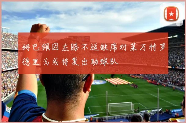 姆巴佩因左膝不适缺席对莱万特罗德里戈或将复出助球队