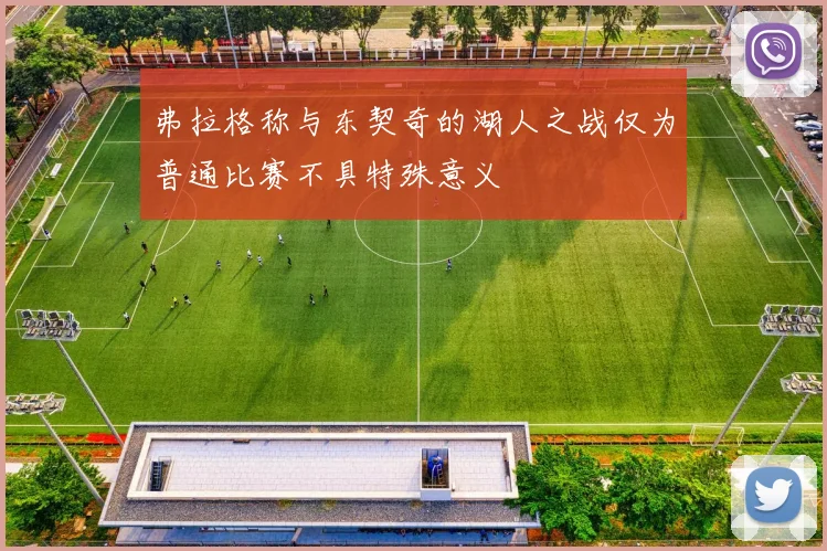 弗拉格称与东契奇的湖人之战仅为普通比赛不具特殊意义