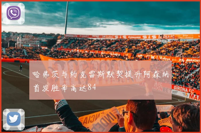哈弗茨与约克雷斯默契提升阿森纳首发胜率高达84