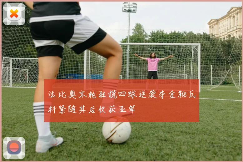 法比奥末轮狂揽四球逆袭夺金靴瓦科紧随其后收获亚军