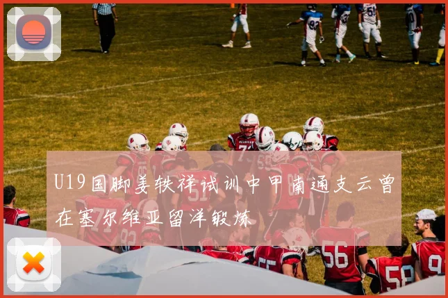 U19国脚姜轶祥试训中甲南通支云曾在塞尔维亚留洋锻炼