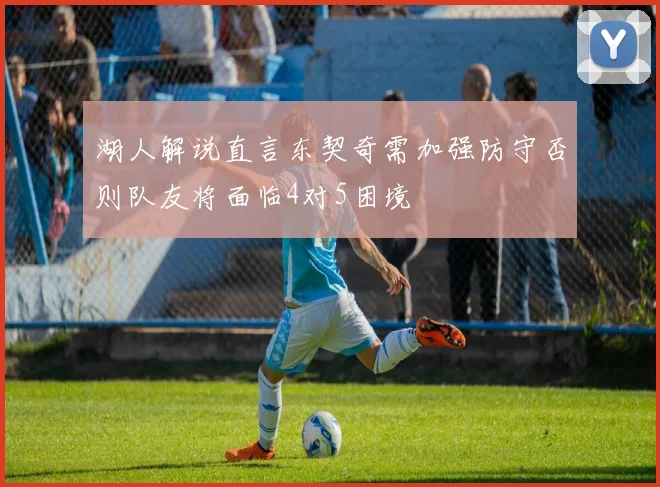 湖人解说直言东契奇需加强防守否则队友将面临4对5困境