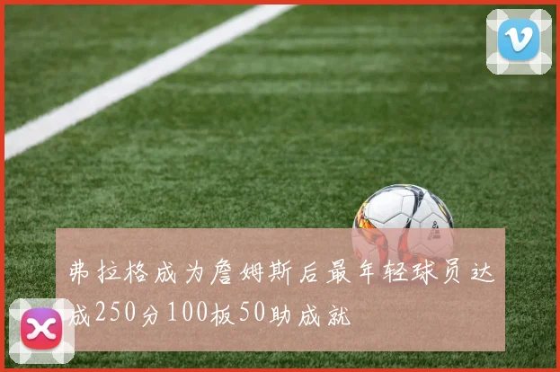 弗拉格成为詹姆斯后最年轻球员达成250分100板50助成就