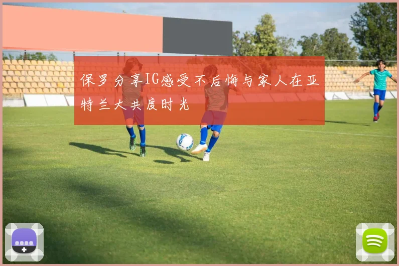 保罗分享IG感受不后悔与家人在亚特兰大共度时光