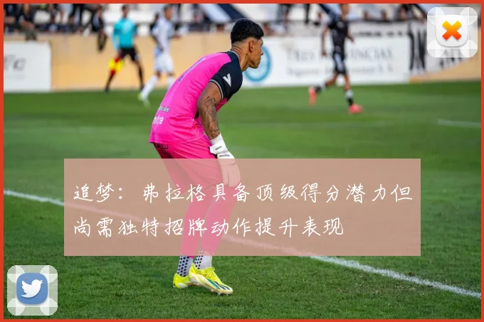 追梦：弗拉格具备顶级得分潜力但尚需独特招牌动作提升表现