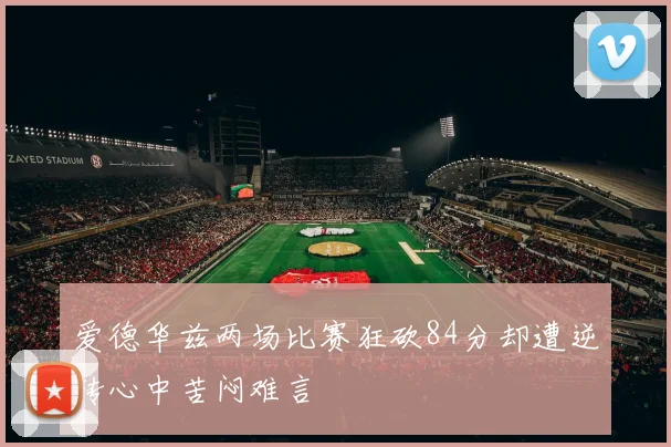 爱德华兹两场比赛狂砍84分却遭逆转心中苦闷难言