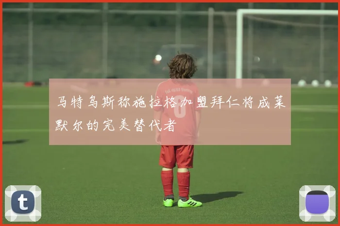 马特乌斯称施拉格加盟拜仁将成莱默尔的完美替代者
