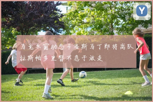 马竞冬窗动态卡洛斯马丁即将离队拉斯帕多里暂不急于放走