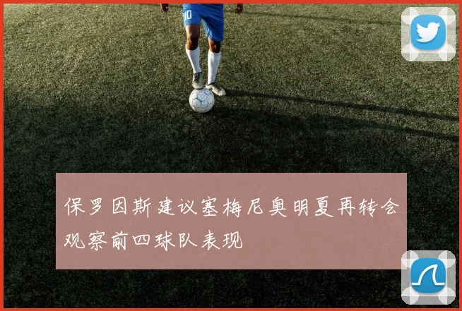 保罗因斯建议塞梅尼奥明夏再转会观察前四球队表现