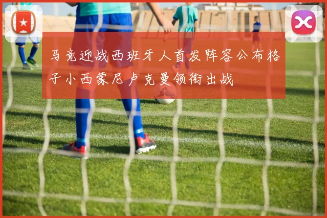 马竞迎战西班牙人首发阵容公布格子小西蒙尼卢克曼领衔出战