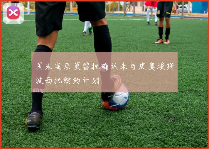 国米高层莫雷托确认未与皮奥埃斯波西托续约计划