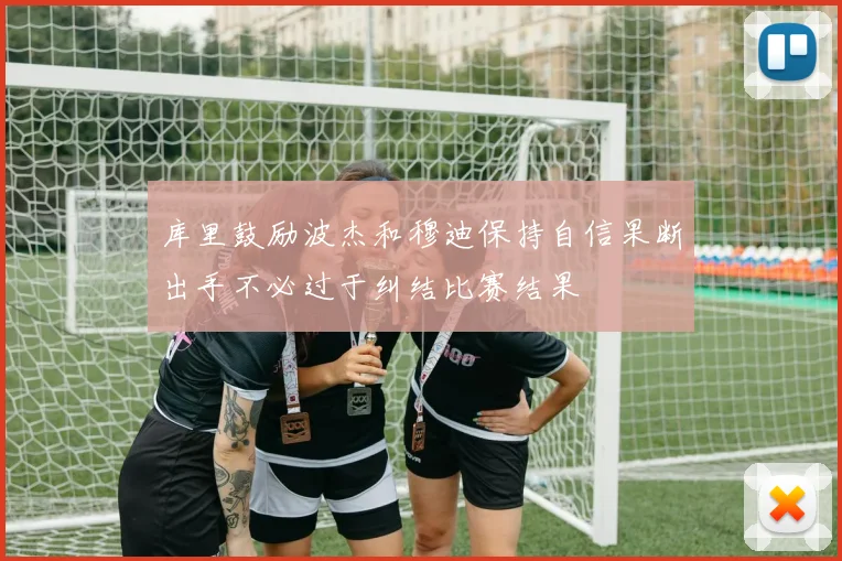 库里鼓励波杰和穆迪保持自信果断出手不必过于纠结比赛结果