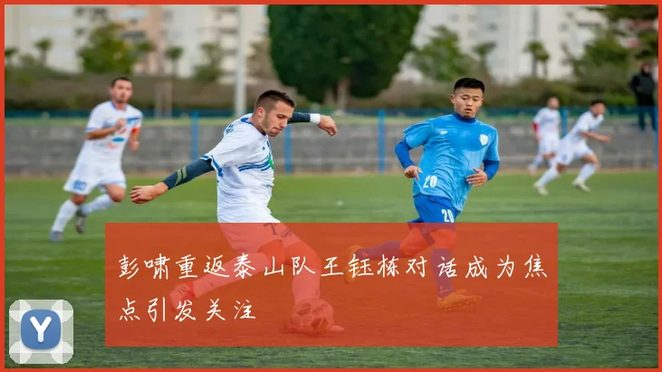 彭啸重返泰山队王钰栋对话成为焦点引发关注
