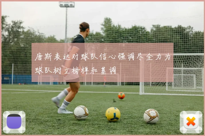 唐斯表达对球队信心强调尽全力为球队树立榜样和基调