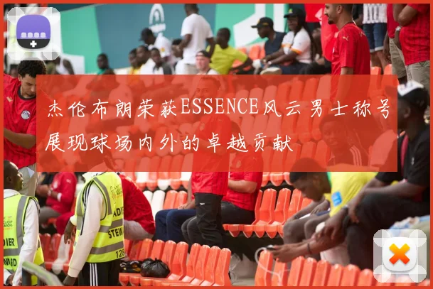 杰伦布朗荣获ESSENCE风云男士称号展现球场内外的卓越贡献