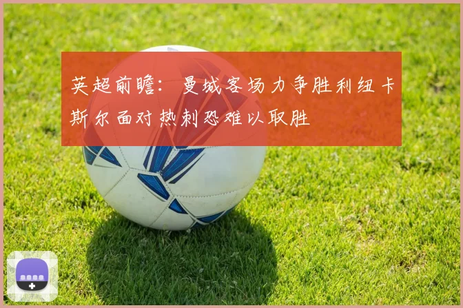 英超前瞻：曼城客场力争胜利纽卡斯尔面对热刺恐难以取胜