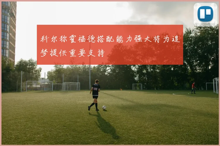 科尔称霍福德搭配能力强大将为追梦提供重要支持