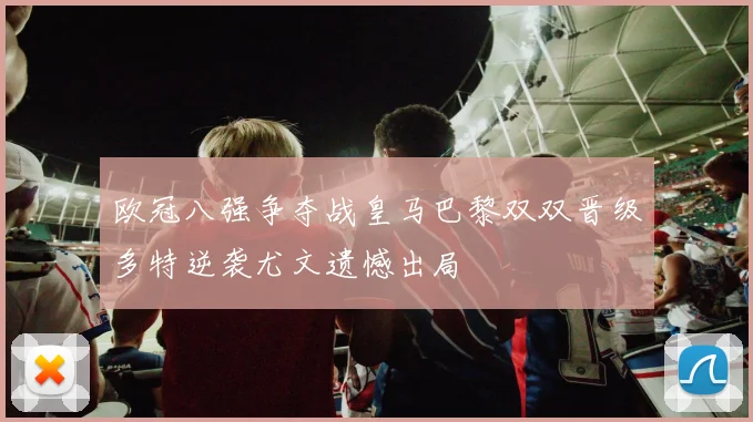 欧冠八强争夺战皇马巴黎双双晋级多特逆袭尤文遗憾出局