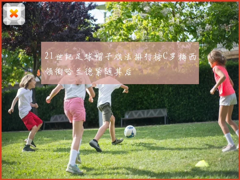 21世纪足球帽子戏法排行榜C罗梅西领衔哈兰德紧随其后