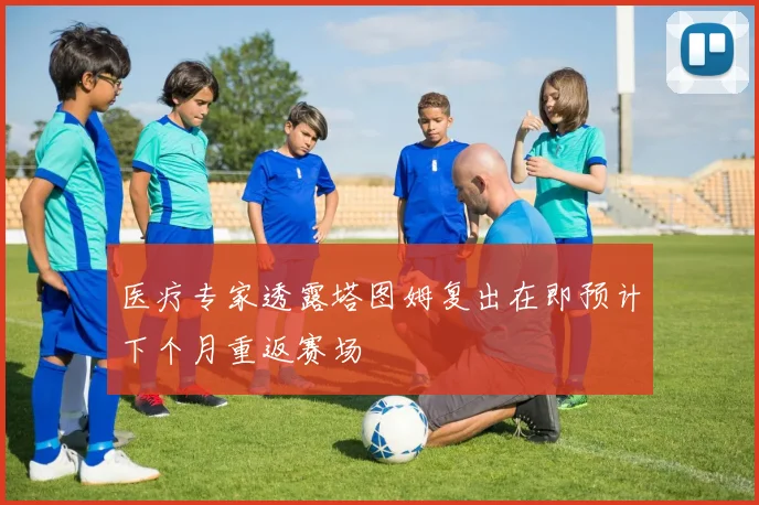 医疗专家透露塔图姆复出在即预计下个月重返赛场