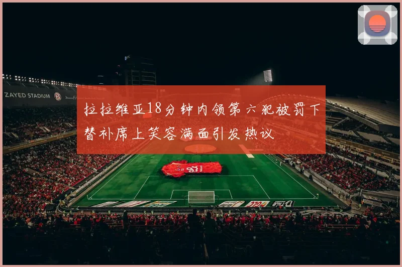 拉拉维亚18分钟内领第六犯被罚下替补席上笑容满面引发热议