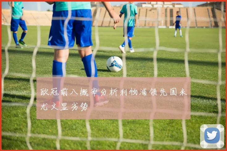 欧冠前八概率分析利物浦领先国米尤文显劣势
