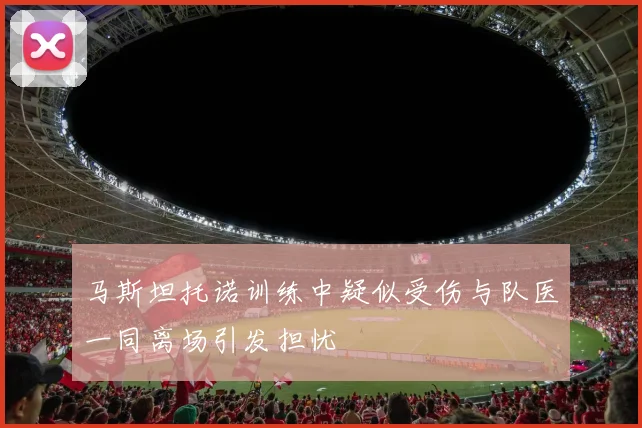 马斯坦托诺训练中疑似受伤与队医一同离场引发担忧