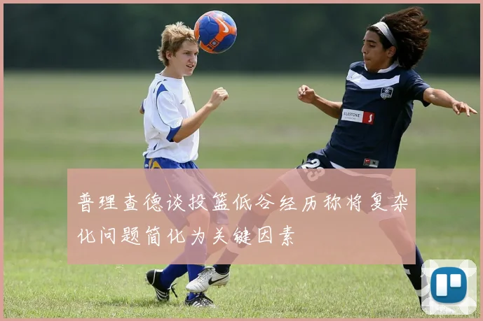 普理查德谈投篮低谷经历称将复杂化问题简化为关键因素