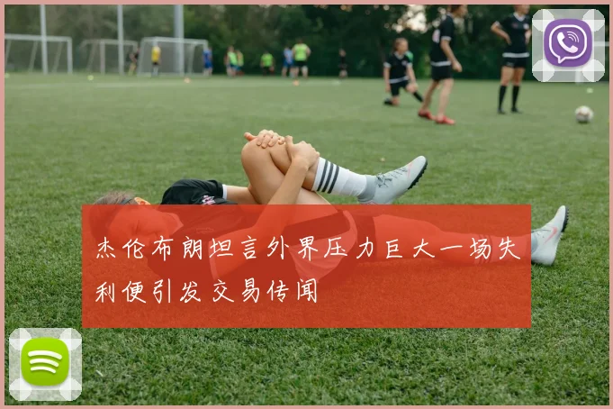 杰伦布朗坦言外界压力巨大一场失利便引发交易传闻