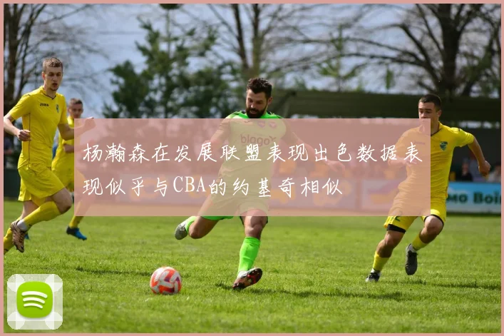 杨瀚森在发展联盟表现出色数据表现似乎与CBA的约基奇相似
