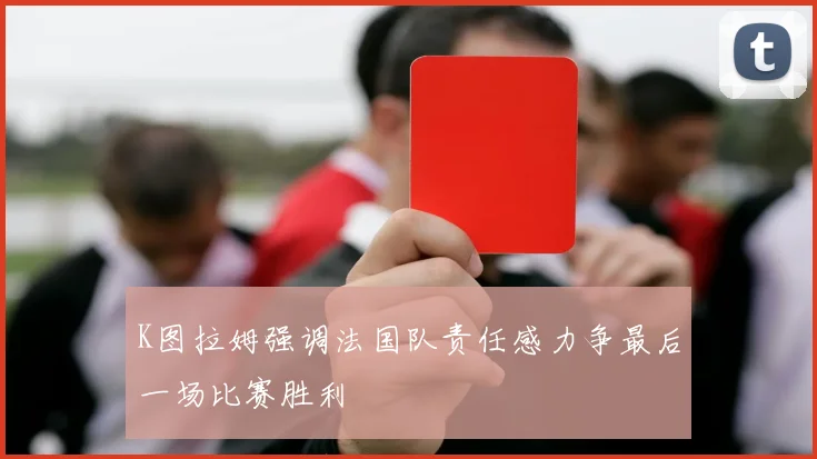K图拉姆强调法国队责任感力争最后一场比赛胜利