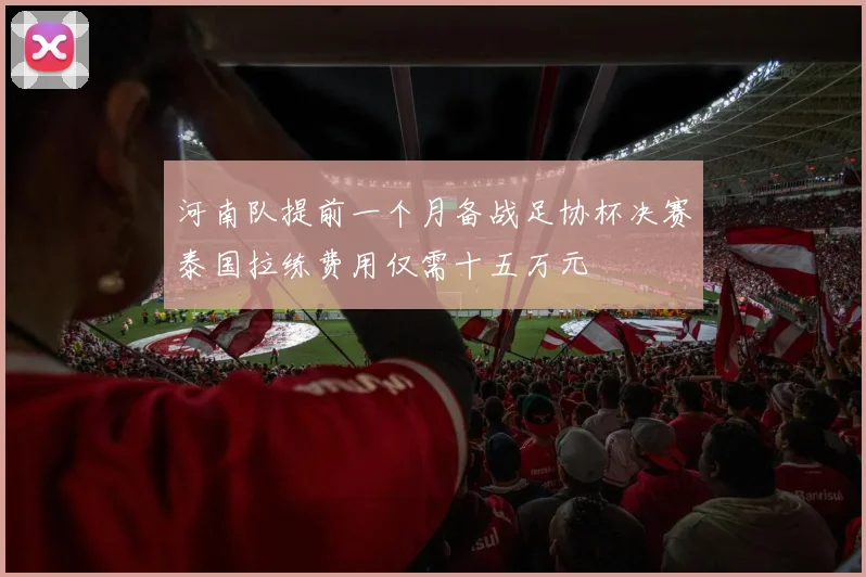 河南队提前一个月备战足协杯决赛泰国拉练费用仅需十五万元