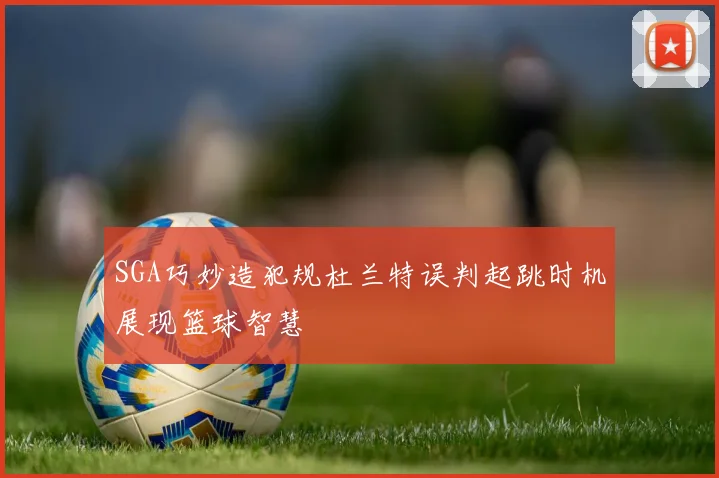 SGA巧妙造犯规杜兰特误判起跳时机展现篮球智慧